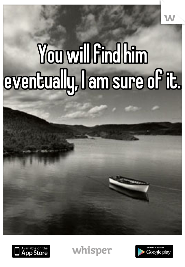 You will find him eventually, I am sure of it.