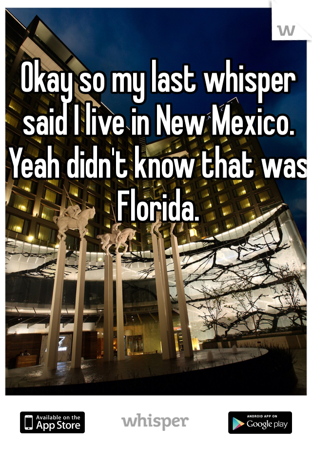 Okay so my last whisper said I live in New Mexico. Yeah didn't know that was Florida.