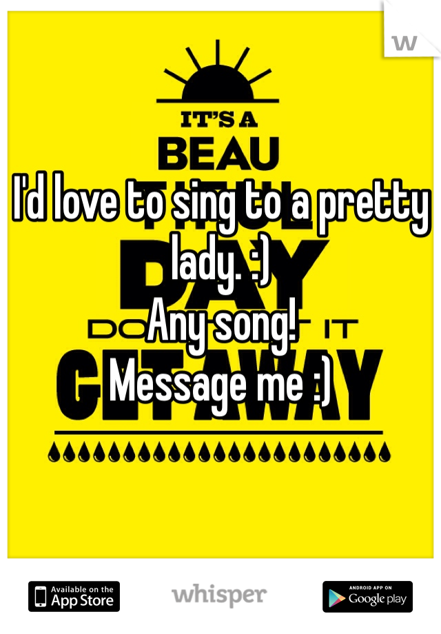 I'd love to sing to a pretty lady. :) 
Any song! 
Message me :)