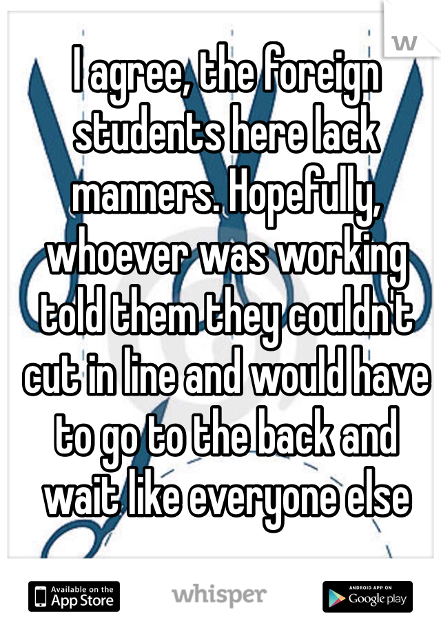 I agree, the foreign students here lack manners. Hopefully, whoever was working told them they couldn't cut in line and would have to go to the back and
wait like everyone else