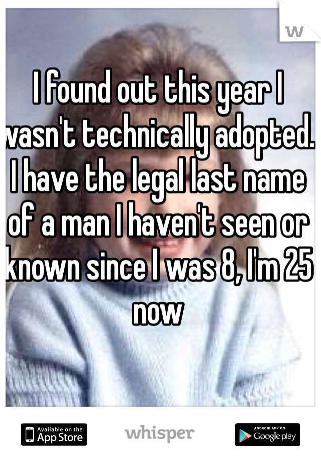 I found out this year I wasn't technically adopted. 
I have the legal last name of a man I haven't seen or known since I was 8, I'm 25 now 