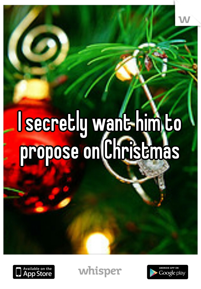 I secretly want him to propose on Christmas 