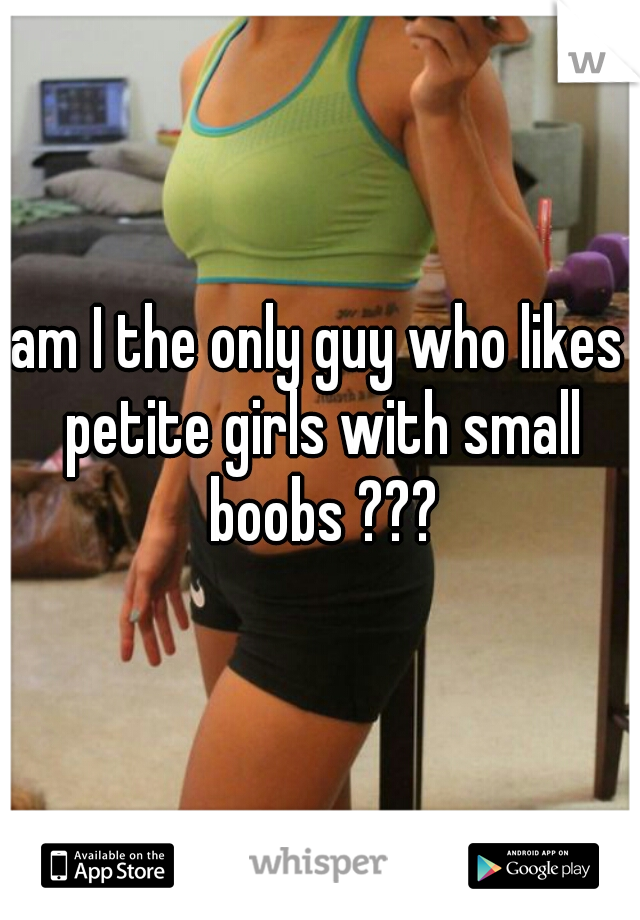 am I the only guy who likes petite girls with small boobs ???