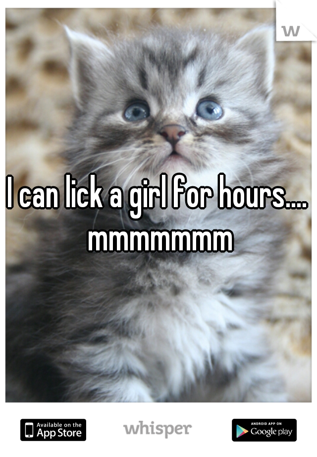 I can lick a girl for hours.... mmmmmmm