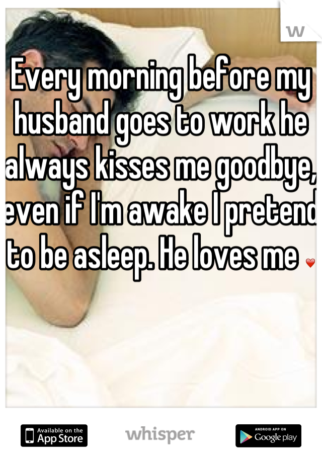 Every morning before my husband goes to work he always kisses me goodbye, even if I'm awake I pretend to be asleep. He loves me ❤