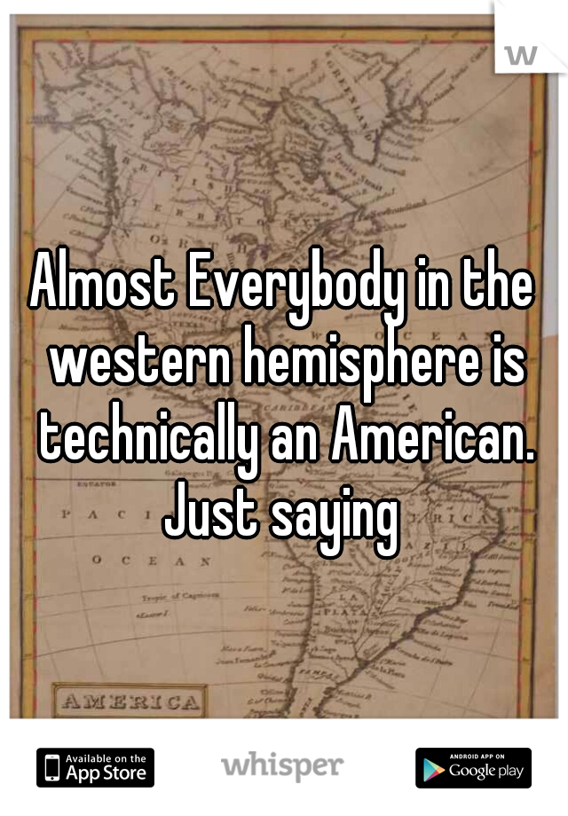Almost Everybody in the western hemisphere is technically an American. Just saying 