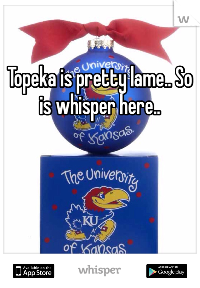 Topeka is pretty lame.. So is whisper here.. 