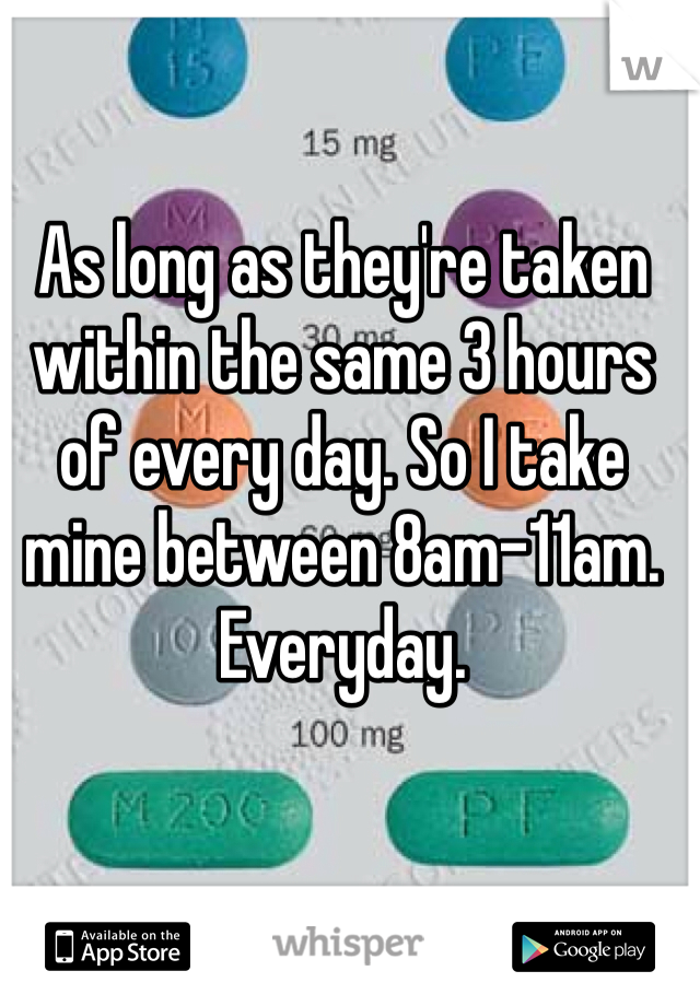 As long as they're taken within the same 3 hours of every day. So I take mine between 8am-11am. Everyday. 