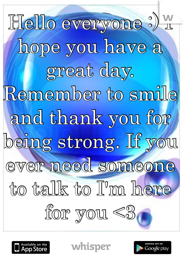 Hello everyone :) I hope you have a great day. Remember to smile and thank you for being strong. If you ever need someone to talk to I'm here for you <3