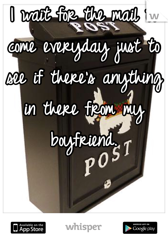 I wait for the mail to come everyday just to see if there's anything in there from my boyfriend. 