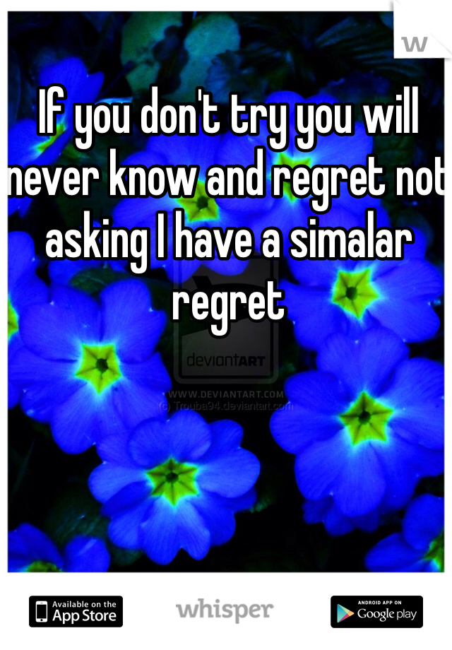If you don't try you will never know and regret not asking I have a simalar regret