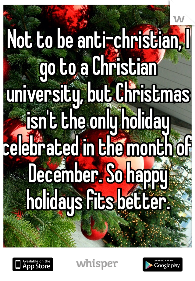 Not to be anti-christian, I go to a Christian university, but Christmas isn't the only holiday celebrated in the month of December. So happy holidays fits better. 