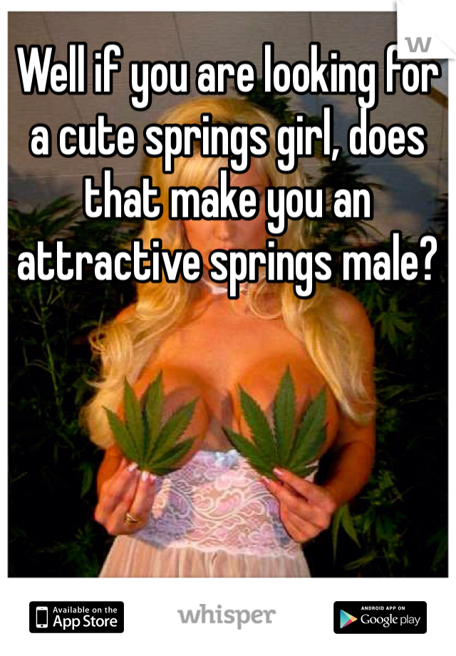 Well if you are looking for a cute springs girl, does that make you an attractive springs male?