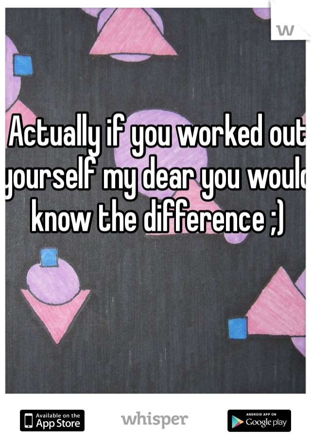 Actually if you worked out yourself my dear you would know the difference ;) 