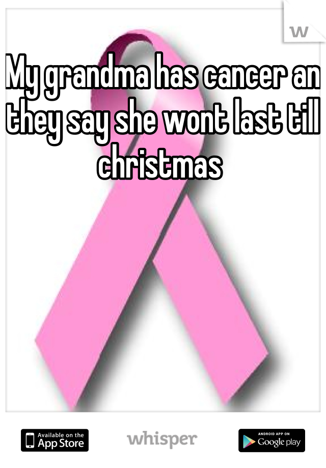 My grandma has cancer an they say she wont last till christmas 