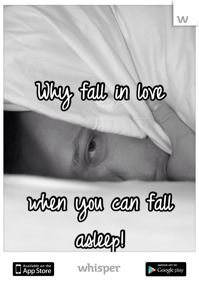 Why fall in love 


when you can fall asleep!