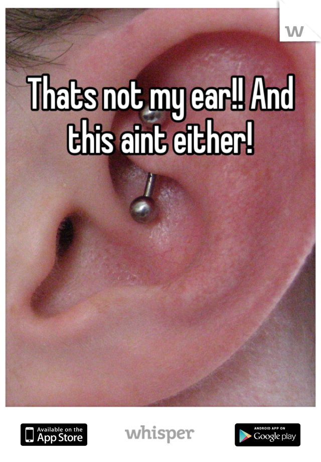 Thats not my ear!! And this aint either!