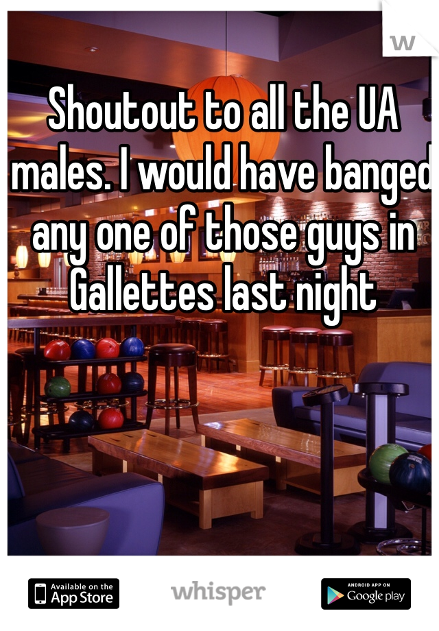 Shoutout to all the UA males. I would have banged any one of those guys in Gallettes last night