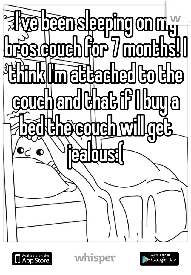 I've been sleeping on my bros couch for 7 months! I think I'm attached to the couch and that if I buy a bed the couch will get jealous:(