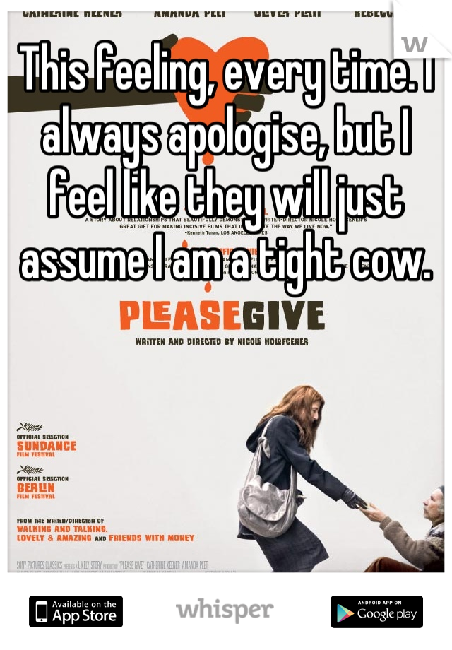 This feeling, every time. I always apologise, but I feel like they will just assume I am a tight cow.