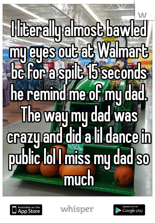 I literally almost bawled my eyes out at Walmart bc for a spilt 15 seconds he remind me of my dad. The way my dad was crazy and did a lil dance in public lol I miss my dad so much 