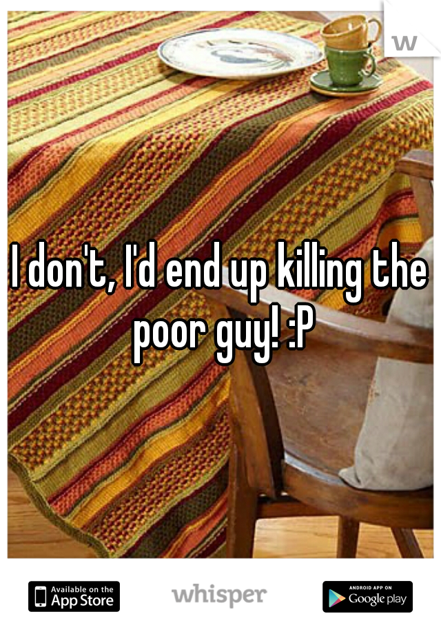I don't, I'd end up killing the poor guy! :P