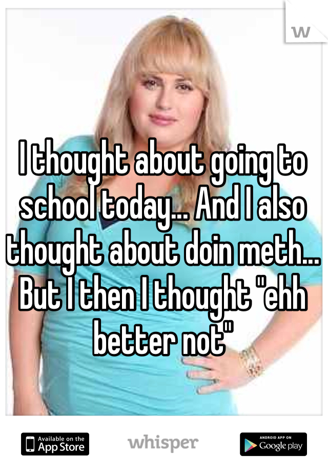 I thought about going to school today... And I also thought about doin meth... But I then I thought "ehh better not" 