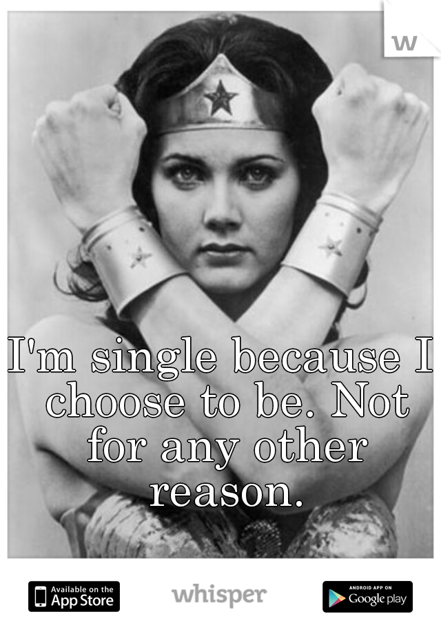 I'm single because I choose to be. Not for any other reason.