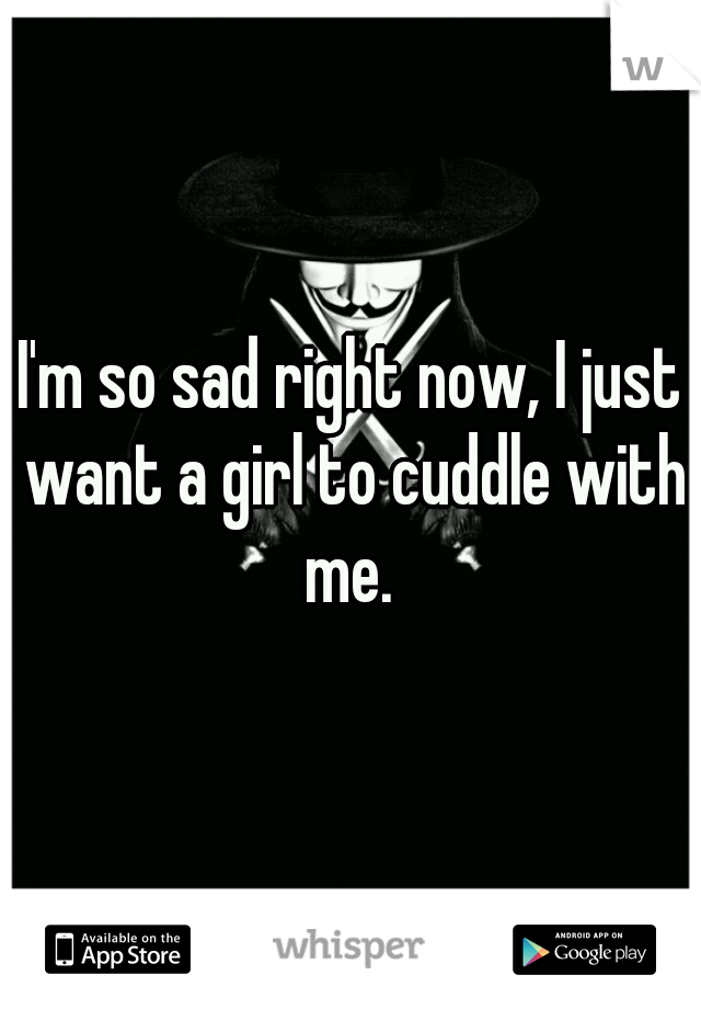 I'm so sad right now, I just want a girl to cuddle with me. 
