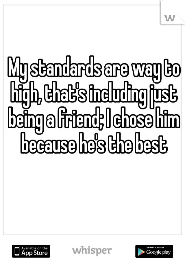 My standards are way to high, that's including just being a friend; I chose him because he's the best