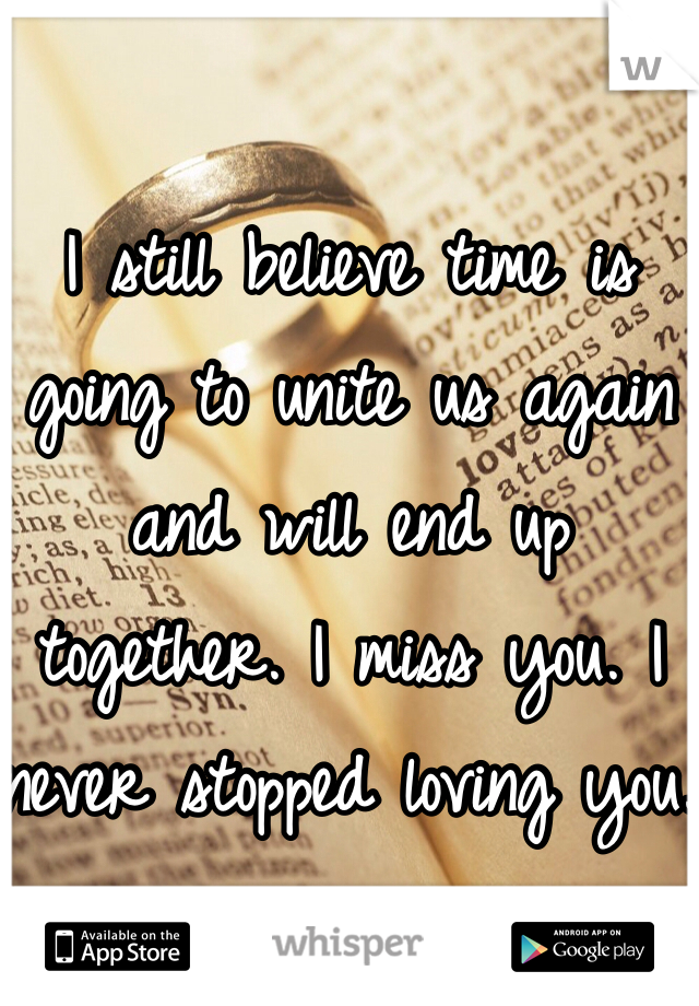 I still believe time is going to unite us again and will end up together. I miss you. I never stopped loving you. 