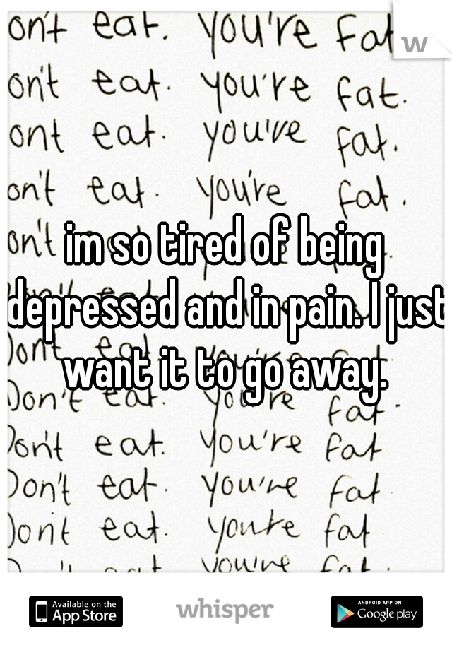 im so tired of being depressed and in pain. I just want it to go away. 