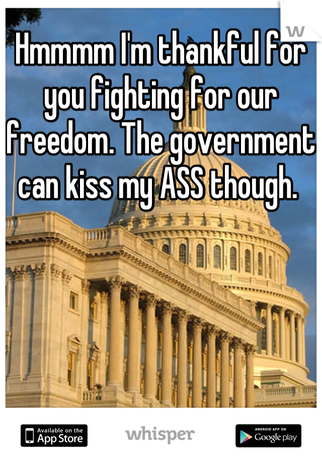 Hmmmm I'm thankful for you fighting for our freedom. The government can kiss my ASS though. 