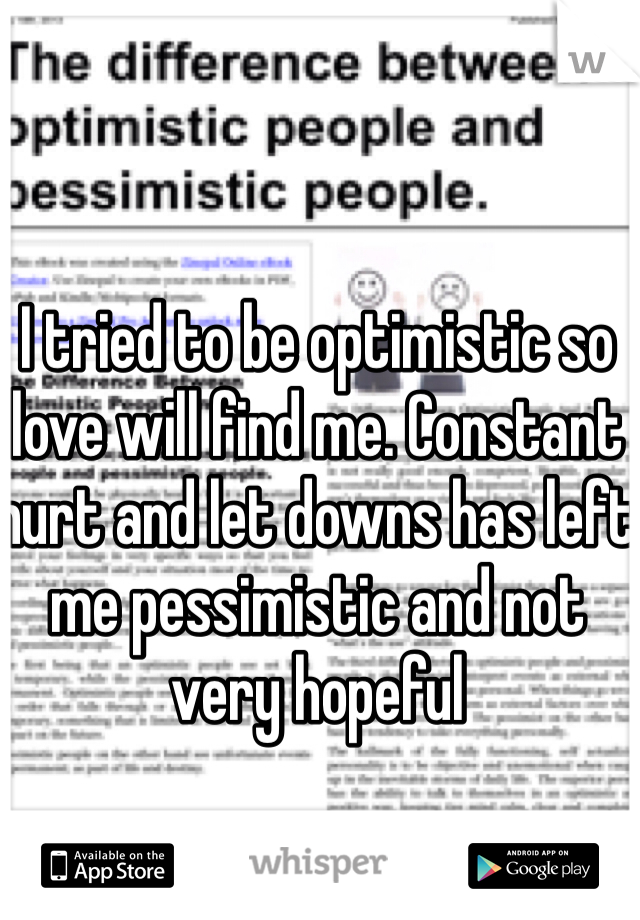 I tried to be optimistic so love will find me. Constant hurt and let downs has left me pessimistic and not very hopeful 