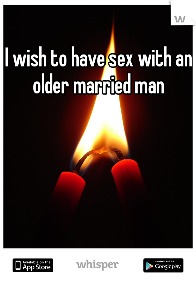 I wish to have sex with an older married man 