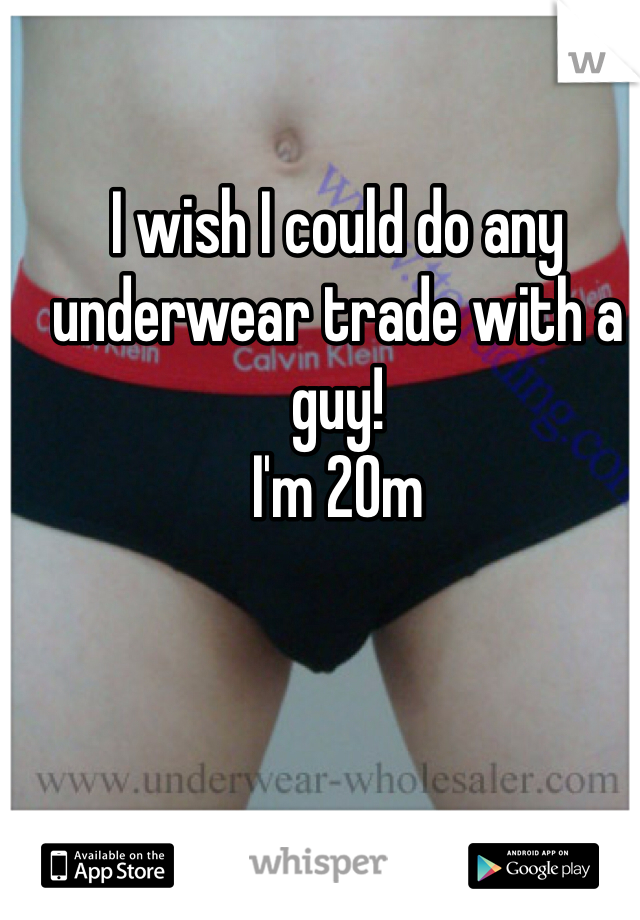 I wish I could do any underwear trade with a guy!
I'm 20m
