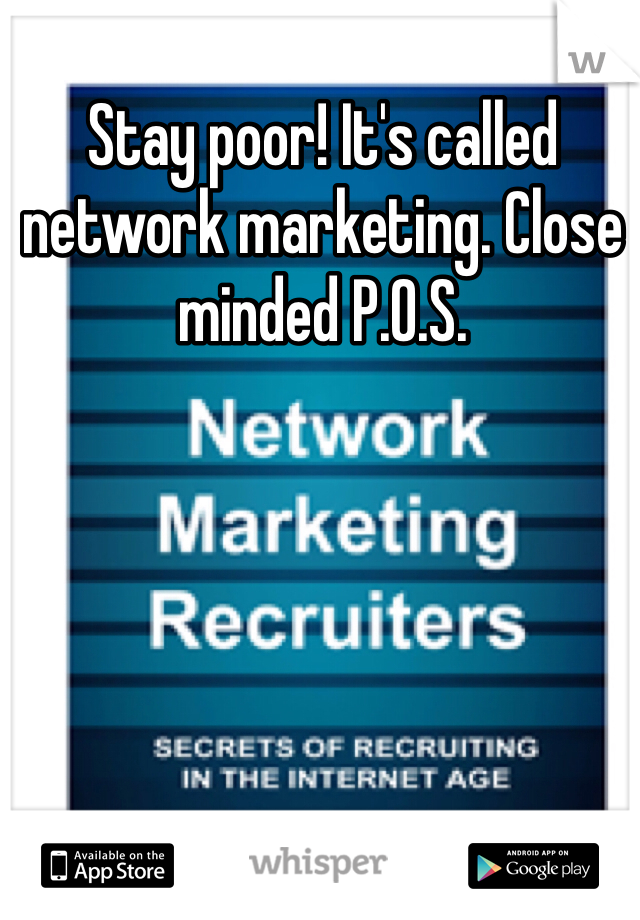 Stay poor! It's called network marketing. Close minded P.O.S.