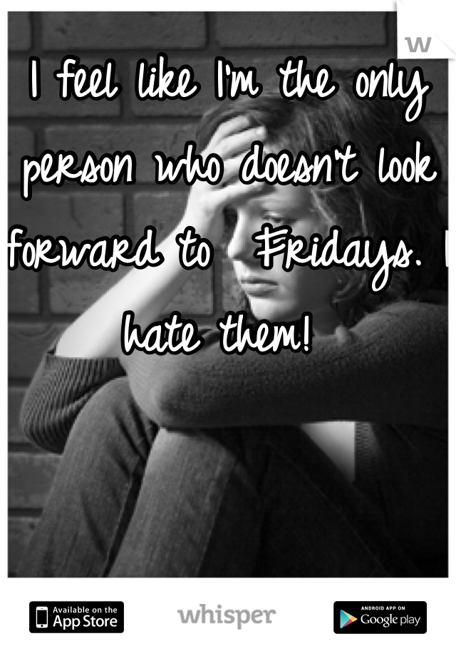 I feel like I'm the only person who doesn't look forward to  Fridays. I hate them! 