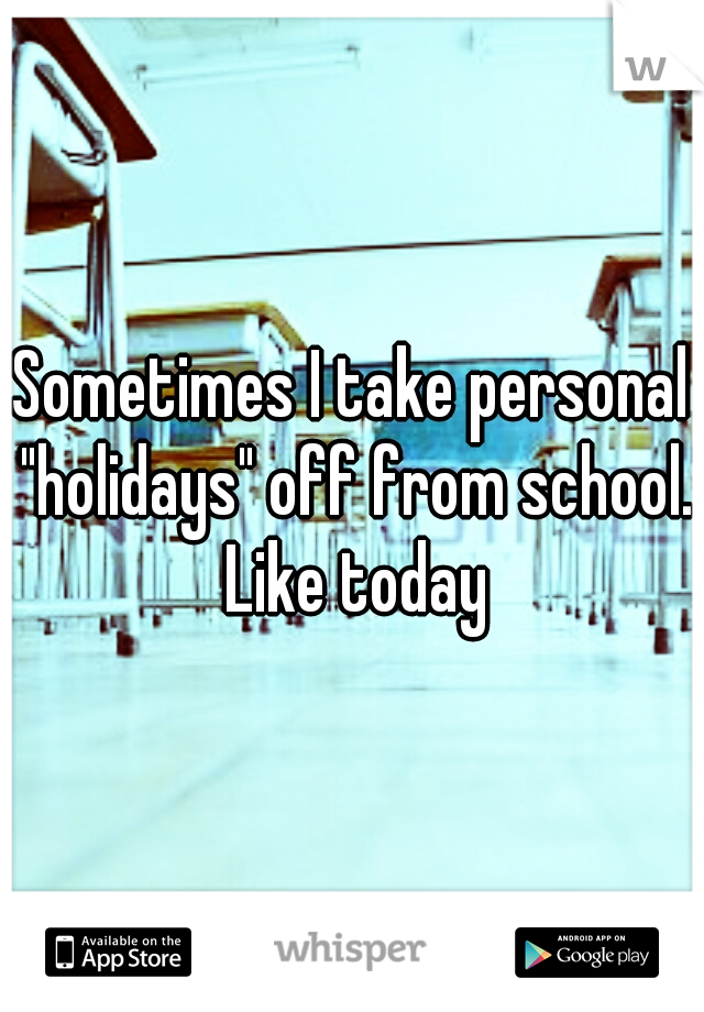 Sometimes I take personal "holidays" off from school. Like today