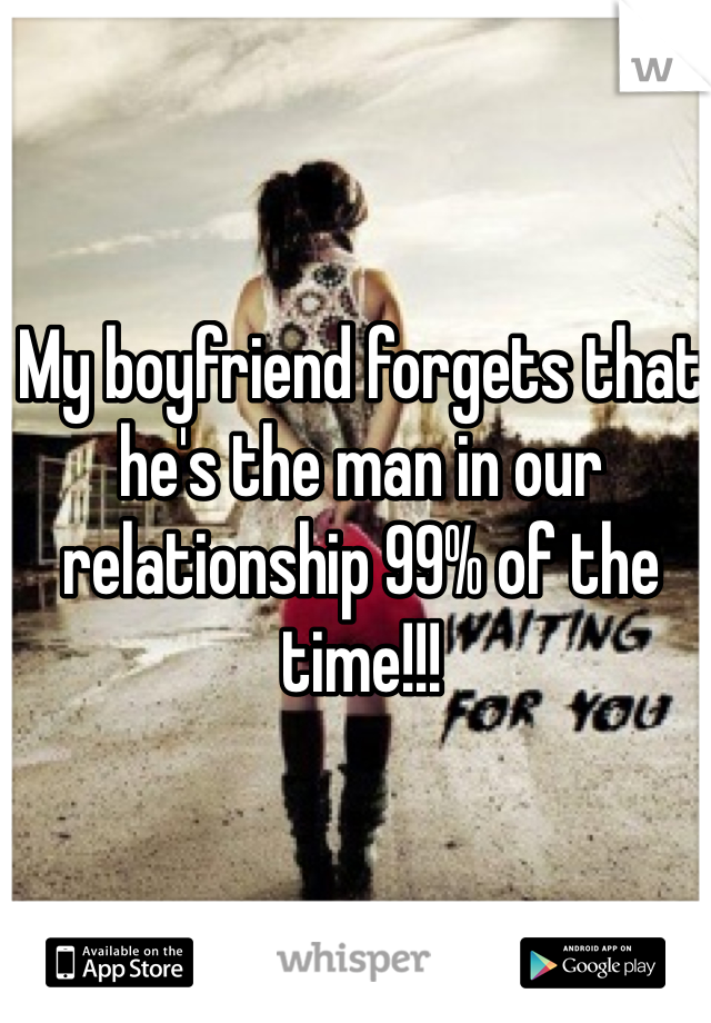 My boyfriend forgets that he's the man in our relationship 99% of the time!!! 