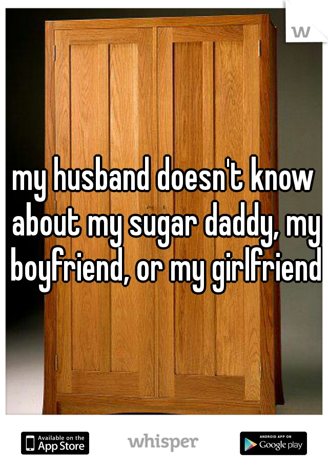 my husband doesn't know about my sugar daddy, my boyfriend, or my girlfriend