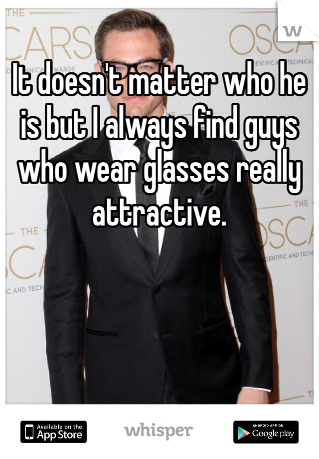 It doesn't matter who he is but I always find guys who wear glasses really attractive.