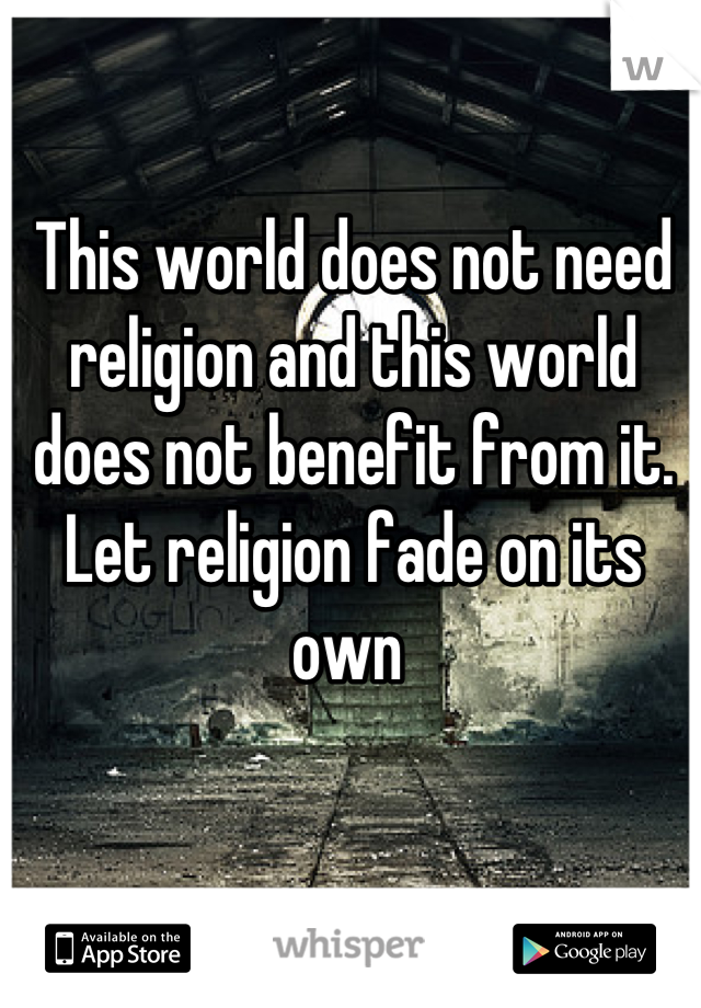 This world does not need religion and this world does not benefit from it. Let religion fade on its own 