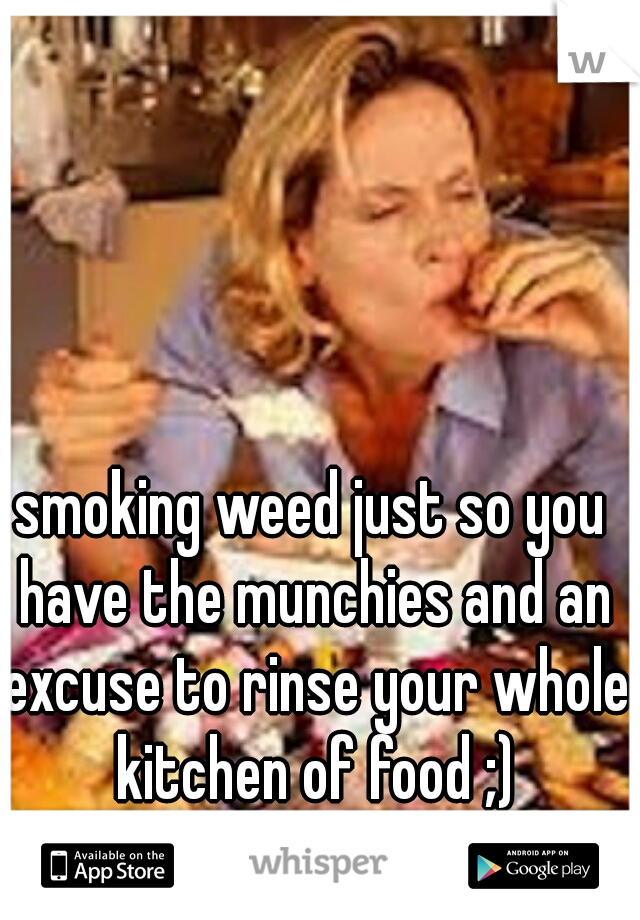 smoking weed just so you have the munchies and an excuse to rinse your whole kitchen of food ;)
  