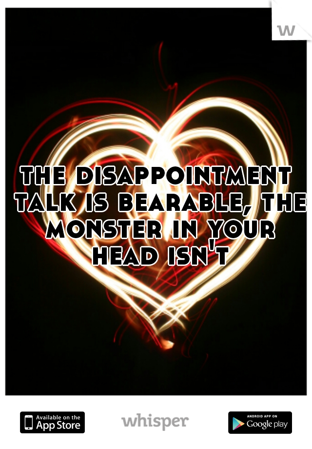 the disappointment talk is bearable, the monster in your head isn't