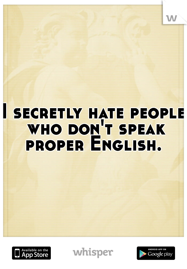 I secretly hate people who don't speak proper English. 