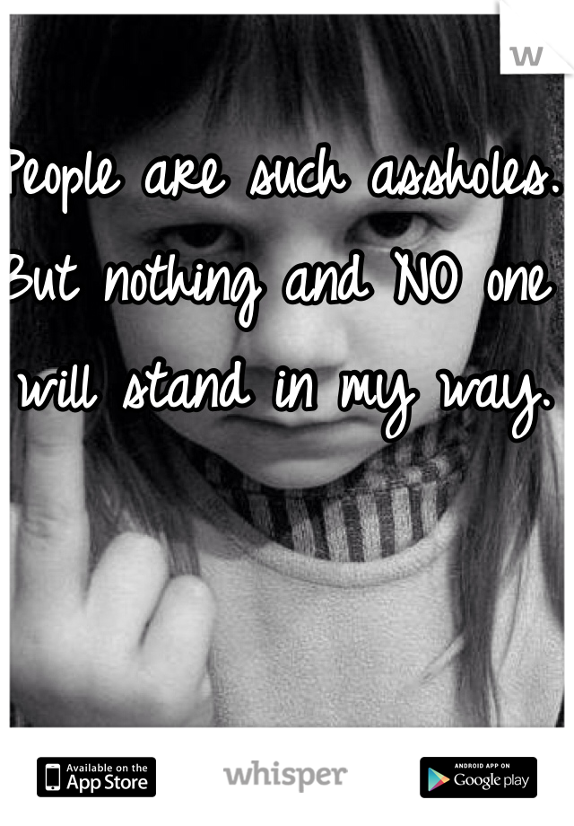 People are such assholes. But nothing and NO one will stand in my way. 