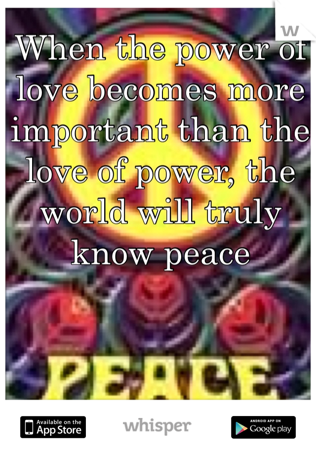 When the power of love becomes more important than the love of power, the world will truly know peace