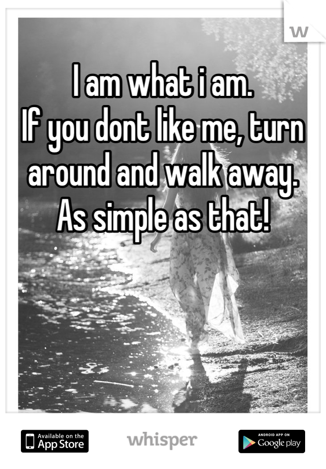 I am what i am.
If you dont like me, turn around and walk away.
As simple as that! 

