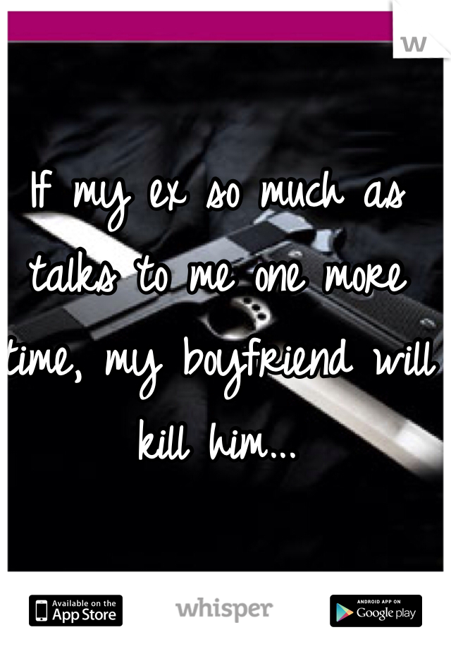 If my ex so much as talks to me one more time, my boyfriend will kill him...